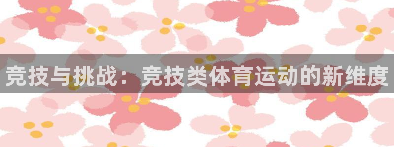 三亿体育网页版：竞技与挑战：竞技类体育运动的新维度
