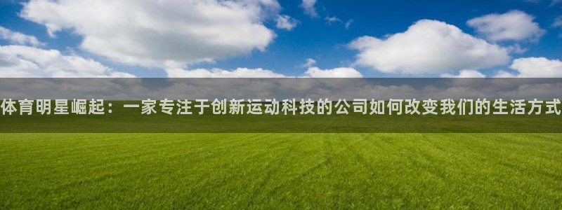三亿体育网：体育明星崛起：一家专注于创新运动科技的公司如何改变我们的生活方式