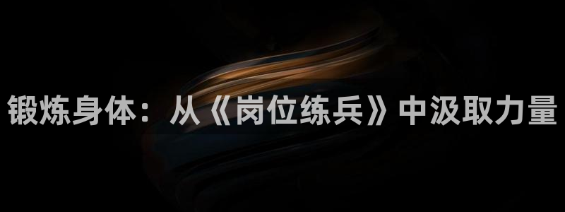三亿体育登录：锻炼身体：从《岗位练兵》中汲取力量